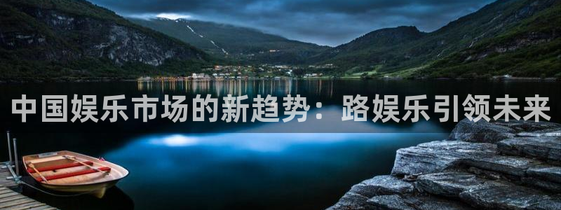 蓝狮在线登录注册账号：中国娱乐市场的新趋势：路娱乐引领未来