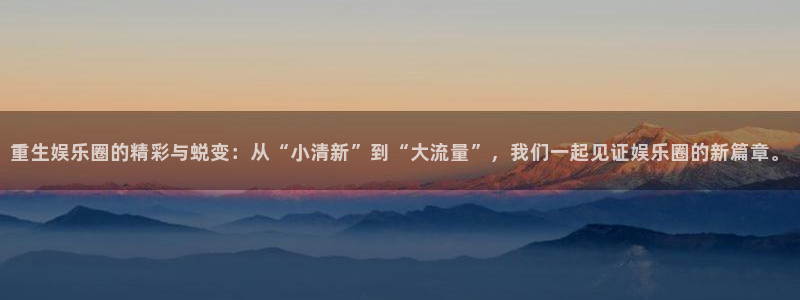 蓝狮在线登录：重生娱乐圈的精彩与蜕变：从“小清新”到“大流量”，我们一起见证娱乐圈的新篇章。