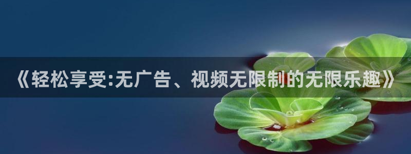 蓝狮在线彩票官网：《轻松享受:无广告、视频无限制的无限乐趣》