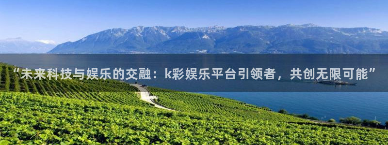 蓝狮在线平台：“未来科技与娱乐的交融：k彩娱乐平台引领者，共创无限可能”